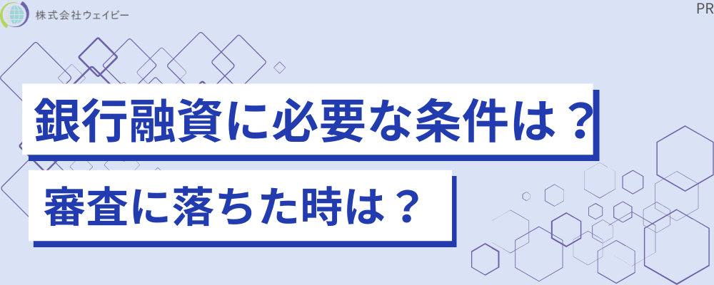 銀行融資に必要な条件は？ 審査に落ちた時は？